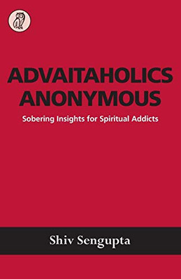 Advaitaholics Anonymous : Sobering Insights for Spiritual Addicts