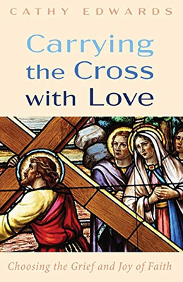 Carrying the Cross with Love : Choosing the Grief and Joy of Faith