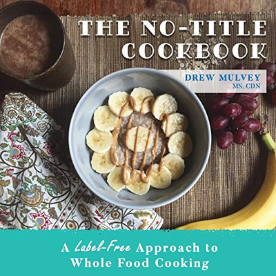 The No-Title Cookbook : A Label-Free Approach to Whole Food Cooking