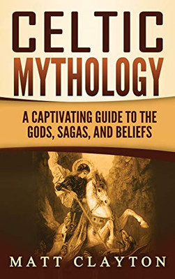 Celtic Mythology: A Captivating Guide to the Gods, Sagas and Beliefs