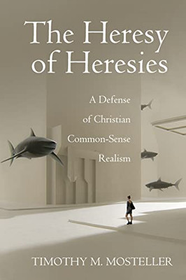 The Heresy of Heresies : A Defense of Christian Common-Sense Realism