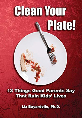 Clean Your Plate! : 13 Things Good Parents Say That Ruin Kids' Lives