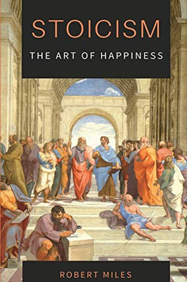 Stoicism-The Art of Happiness : How to Stop Fearing and Start Living