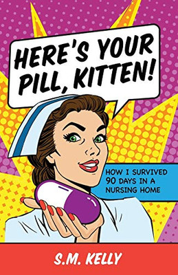 Here's Your Pill, Kitten! : How I Survived 90 Days in a Nursing Home