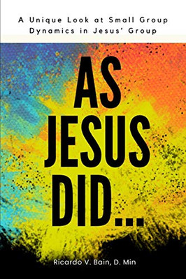 As Jesus Did : A Unique Look At Small Group Dynamics In Jesus' Group