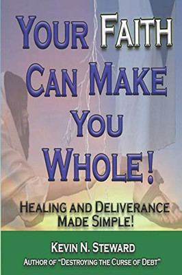 Your Faith Can Make You Whole! : Healing and Deliverance Made Simple!