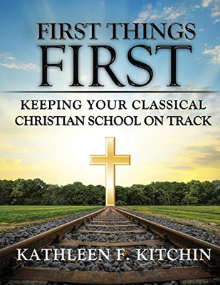 First Things First : Keeping Your Classical Christian School on Track