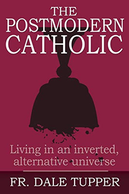 The Postmodern Catholic : Living in an Inverted, Alternative Universe