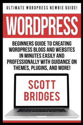 Wordpress: Ultimate Wordpress Newbie Guide! - Beginners Guide To Creating Wordpress Blogs And Websites In Minutes Easily And Prof