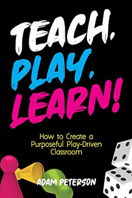 Teach, Play, Learn! : How to Create a Purposeful Play-Driven Classroom