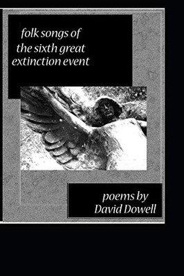 Folk Songs of the Sixth Great Extinction Event : Poems by David Dowell