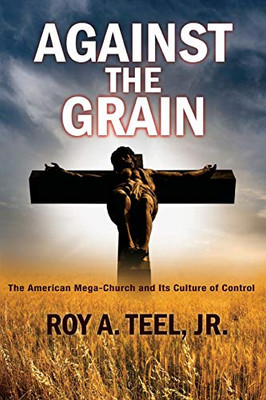 Against The Grain : The American Mega-Church and Its Culture of Control