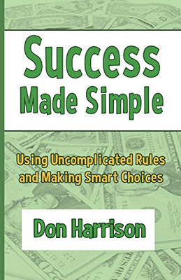 Success Made Simple : Using Uncomplicated Rules and Making Smart Choices