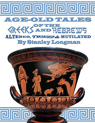 Age-Old Tales of the Greeks and Hebrews : Altered, Twisted and Mutilated