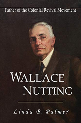 Wallace Nutting : Father of the Colonial Revival Movement - 9781949085280