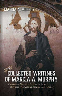 The Collected Writings of Marcia A. Murphy : Christus Magnus Medicus Sanat