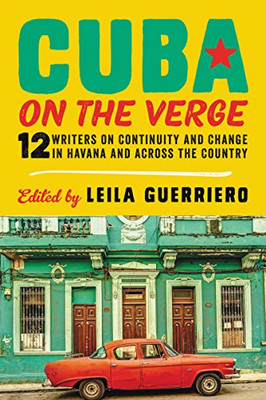 Cuba on the Verge: 12 Writers on Continuity and Change in Havana and Across the Country