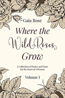 Where The Wild Roses Grow : Poetry and Prose for a Woman's Heart - VOLUME I