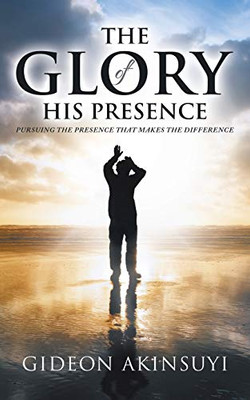 The Glory of His Presence : Pursuing the Presence That Makes the Difference