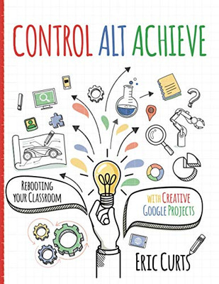 Control Alt Achieve : Rebooting Your Classroom with Creative Google Projects