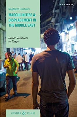 Masculinities and Displacement in the Middle East : Syrian Refugees in Egypt