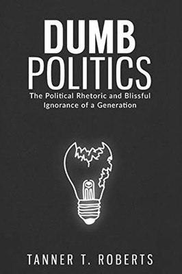 Dumb Politics : The Political Rhetoric and Blissful Ignorance of a Generation