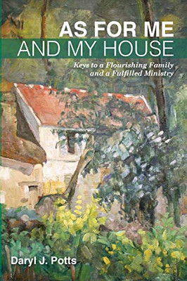 As for Me and My House : Keys to a Flourishing Family and a Fulfilled Ministry