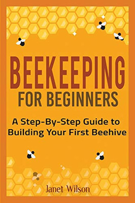 Beekeeping for Beginners : A Step-By-Step Guide to Building Your First Beehive