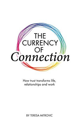 The Currency of Connection : How Trust Transforms Life, Relationships and Work