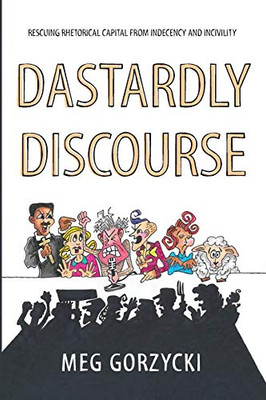 Dastardly Discourse : Rescuing Rhetorical Capital from Indecency and Incivility