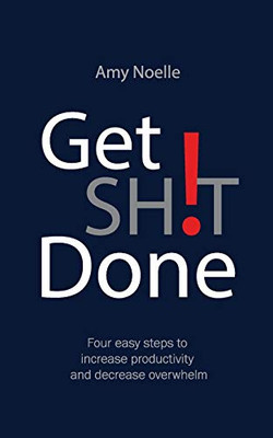 Get SH!T Done : Four Easy Steps to Increase Productivity and Decrease Overwhelm