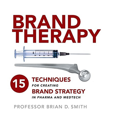 Brand Therapy : 15 Techniques for Creating Brand Strategy in Pharma and Medtech