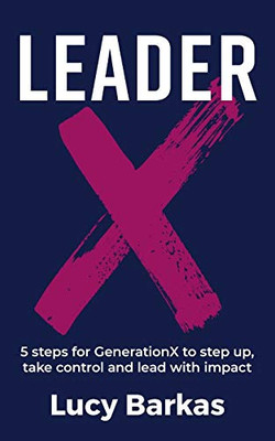LeaderX : 5 Steps for GenerationX to Step Up, Take Control and Lead with Impact