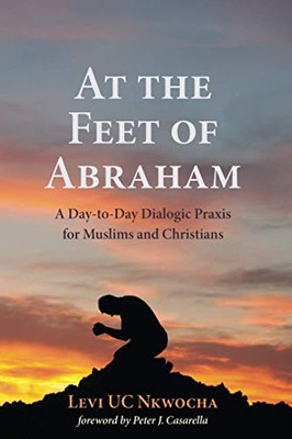 At the Feet of Abraham : A Day-to-Day Dialogic Praxis for Muslims and Christians
