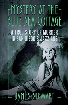 Mystery At The Blue Sea Cottage : A True Story of Murder in San Diego's Jazz Age