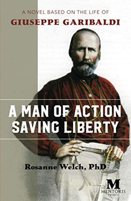 A Man of Action Saving Liberty : A Novel Based on the Life of Giuseppe Garibaldi