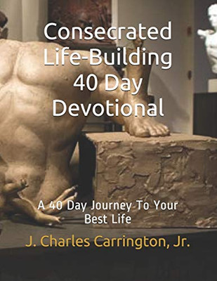 Consecrated Life-Building 40 Day Devotional : A 40 Day Journey To Your Best Life
