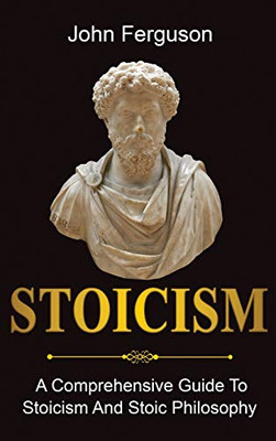 Stoicism : A Comprehensive Guide to Stoicism and Stoic Philosophy - 9781761036484