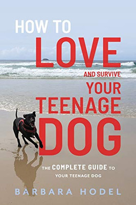 How to Love and Survive Your Teenage Dog : The Complete Guide to Your Teenage Dog