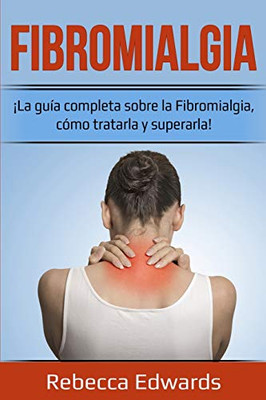 Fibromialgia : ¡la Guía Completa Sobre la Fibromialgia, Cómo Tratarla y Superarla!