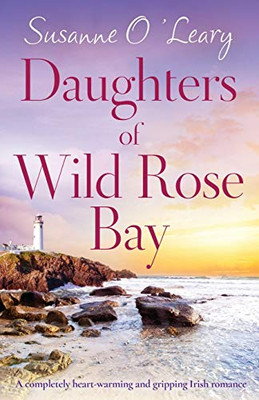 Daughters of Wild Rose Bay : A Completely Heart-warming and Gripping Irish Romance