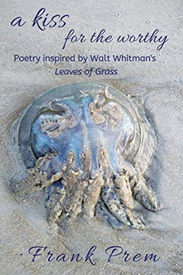 A Kiss For The Worthy : Poetry inspired by the Walt Whitman poem 'Leaves of Grass'