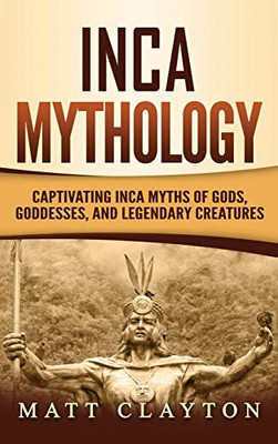 Inca Mythology : Captivating Inca Myths of Gods, Goddesses, and Legendary Creatures