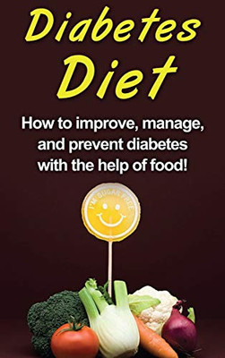 Diabetes Diet : How to Improve, Manage, and Prevent Diabetes with the Help of Food!