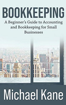Bookkeeping : A Beginner's Guide to Accounting and Bookkeeping For Small Businesses