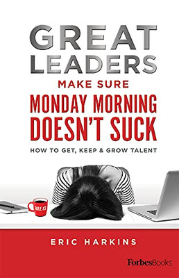 Great Leaders Make Sure Monday Morning Doesn't Suck : How to Get, Keep & Grow Talent