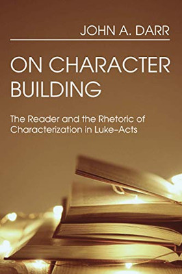 On Character Building : The Reader and the Rhetoric of Characterization in Luke-Acts