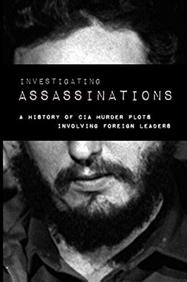 Investigating Assassination: A History of CIA Murder Plots Involving Foreign Leaders
