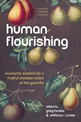 Human Flourishing : Economic Wisdom for a Fruitful Christian Vision of the Good Life