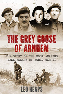 The Grey Goose of Arnhem : The Story of the Most Amazing Mass Escape of World War II